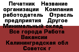 Печатник › Название организации ­ Компания-работодатель › Отрасль предприятия ­ Другое › Минимальный оклад ­ 1 - Все города Работа » Вакансии   . Калининградская обл.,Советск г.